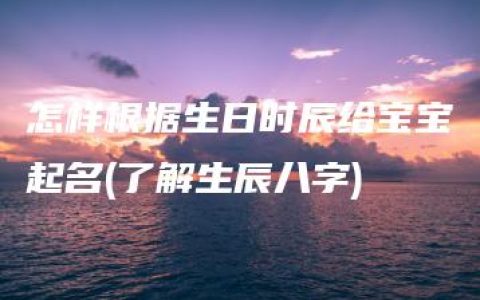 怎样根据生日时辰给宝宝起名(了解生辰八字)