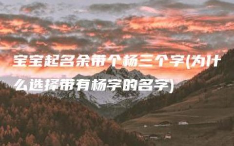 宝宝起名余带个杨三个字(为什么选择带有杨字的名字)