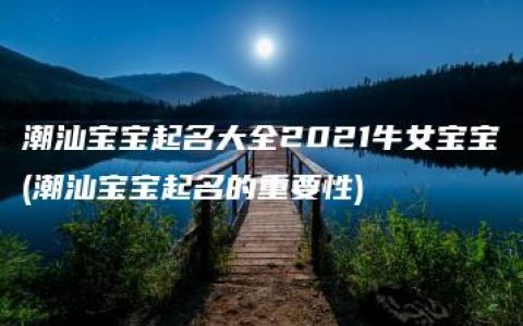 潮汕宝宝起名大全2021牛女宝宝(潮汕宝宝起名的重要性)