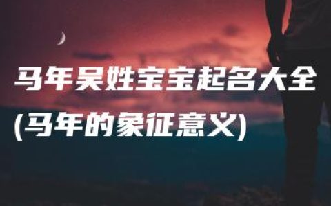 马年吴姓宝宝起名大全(马年的象征意义)