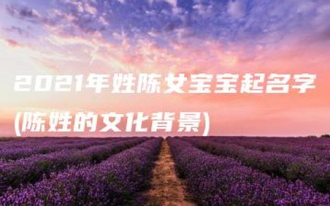 2021年姓陈女宝宝起名字(陈姓的文化背景)