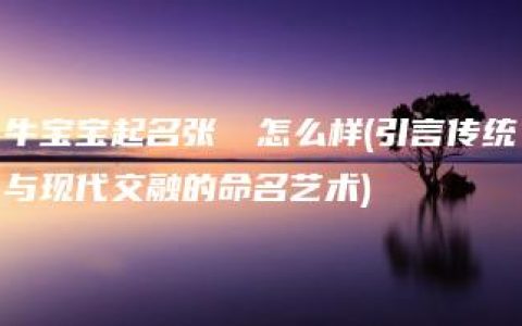 牛宝宝起名张渼莙怎么样(引言传统与现代交融的命名艺术)