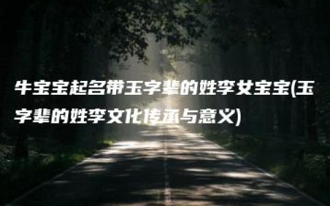 牛宝宝起名带玉字辈的姓李女宝宝(玉字辈的姓李文化传承与意义)