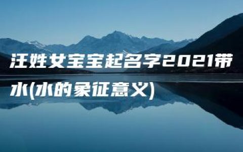 汪姓女宝宝起名字2021带水(水的象征意义)