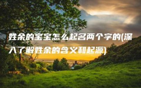 姓余的宝宝怎么起名两个字的(深入了解姓余的含义和起源)