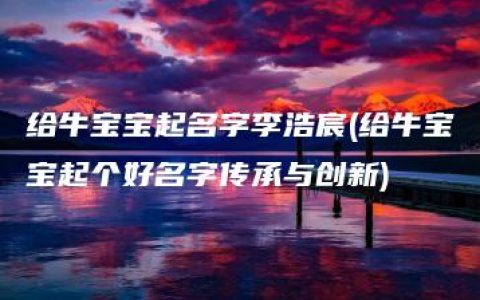 给牛宝宝起名字李浩宸(给牛宝宝起个好名字传承与创新)