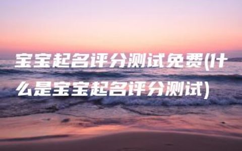 宝宝起名评分测试免费(什么是宝宝起名评分测试)