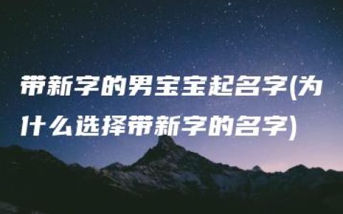 带新字的男宝宝起名字(为什么选择带新字的名字)