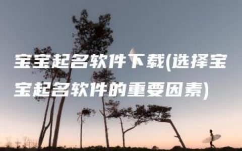 宝宝起名软件下载(选择宝宝起名软件的重要因素)