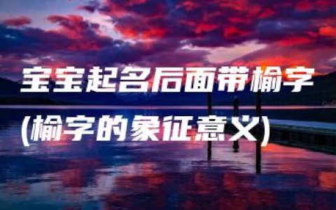 宝宝起名后面带榆字(榆字的象征意义)