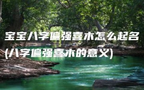 宝宝八字偏强喜木怎么起名(八字偏强喜木的意义)