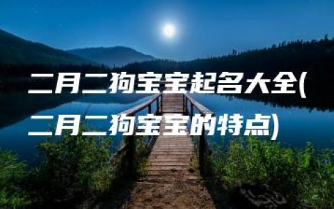 二月二狗宝宝起名大全(二月二狗宝宝的特点)