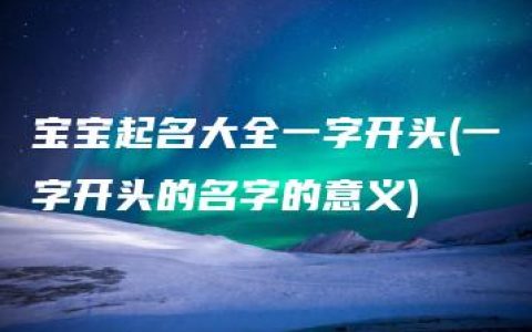 宝宝起名大全一字开头(一字开头的名字的意义)