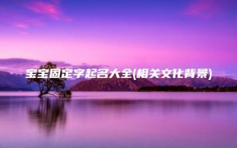 宝宝固定字起名大全(相关文化背景)