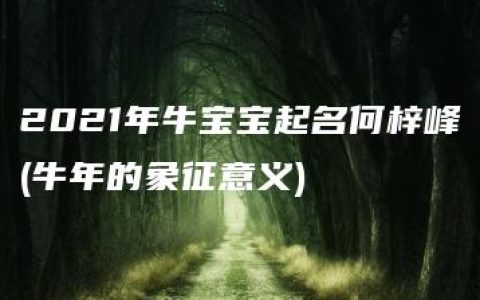 2021年牛宝宝起名何梓峰(牛年的象征意义)