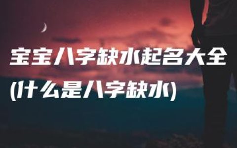 宝宝八字缺水起名大全(什么是八字缺水)