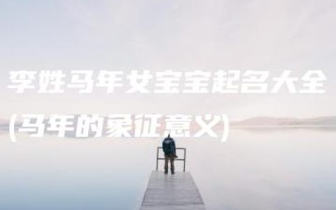 李姓马年女宝宝起名大全(马年的象征意义)