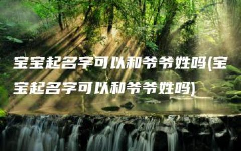 宝宝起名字可以和爷爷姓吗(宝宝起名字可以和爷爷姓吗)