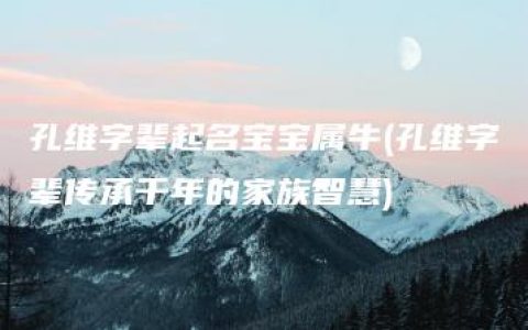 孔维字辈起名宝宝属牛(孔维字辈传承千年的家族智慧)