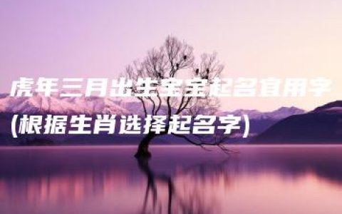 虎年三月出生宝宝起名宜用字(根据生肖选择起名字)