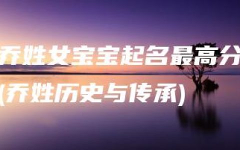 乔姓女宝宝起名最高分(乔姓历史与传承)