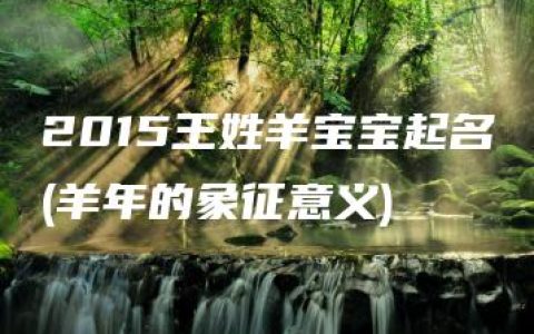 2015王姓羊宝宝起名(羊年的象征意义)