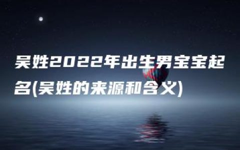 吴姓2022年出生男宝宝起名(吴姓的来源和含义)