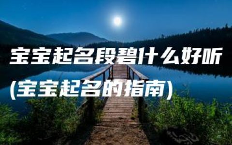 宝宝起名段碧什么好听(宝宝起名的指南)