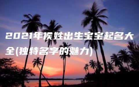 2021年侯姓出生宝宝起名大全(独特名字的魅力)