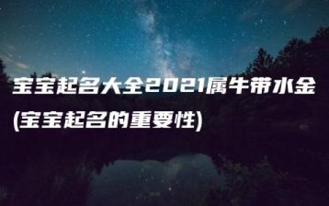 宝宝起名大全2021属牛带水金(宝宝起名的重要性)