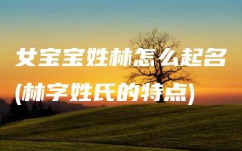 女宝宝姓林怎么起名(林字姓氏的特点)