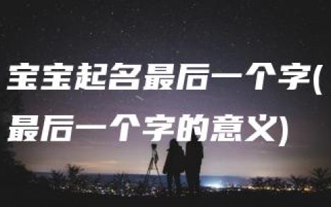 宝宝起名最后一个字(最后一个字的意义)