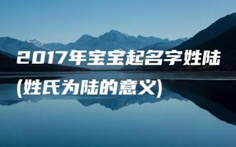 2017年宝宝起名字姓陆(姓氏为陆的意义)