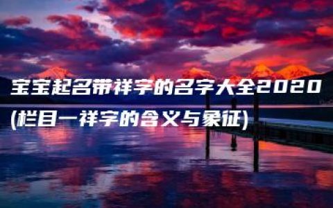 宝宝起名带祥字的名字大全2020(栏目一祥字的含义与象征)