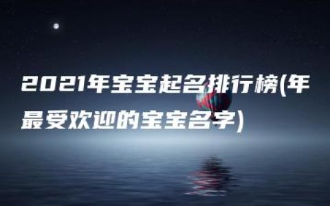 2021年宝宝起名排行榜(年最受欢迎的宝宝名字)