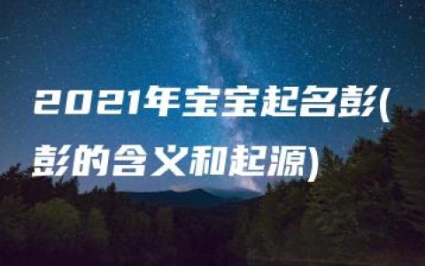 2021年宝宝起名彭(彭的含义和起源)