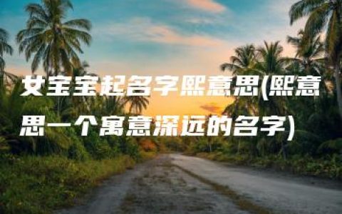 女宝宝起名字熙意思(熙意思一个寓意深远的名字)