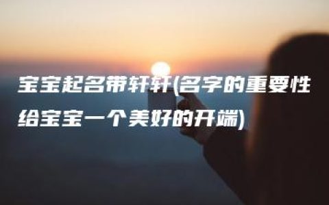 宝宝起名带轩轩(名字的重要性给宝宝一个美好的开端)