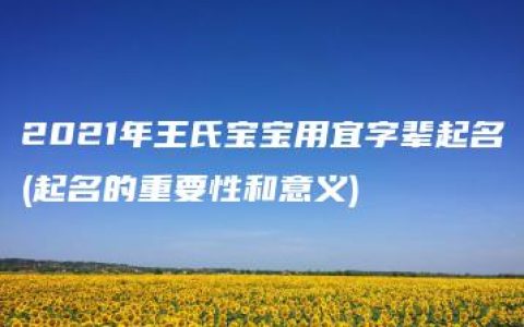 2021年王氏宝宝用宜字辈起名(起名的重要性和意义)