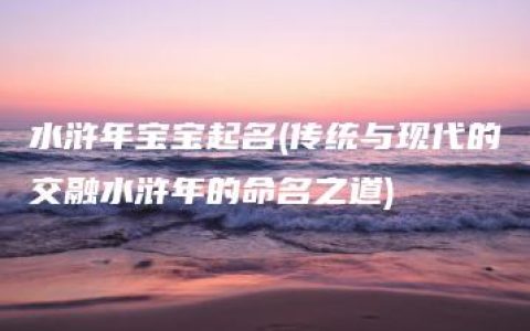 水浒年宝宝起名(传统与现代的交融水浒年的命名之道)