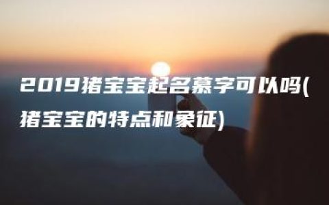 2019猪宝宝起名慕字可以吗(猪宝宝的特点和象征)