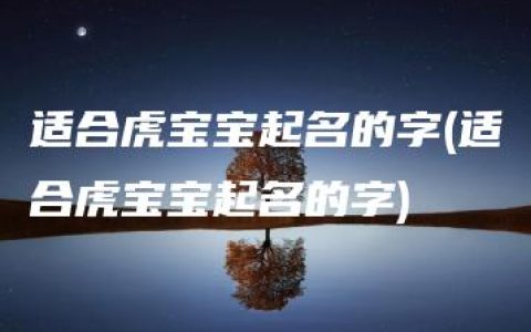 适合虎宝宝起名的字(适合虎宝宝起名的字)