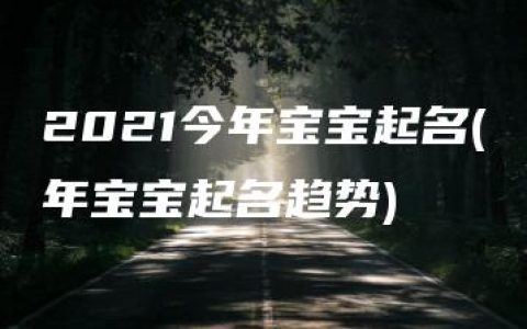 2021今年宝宝起名(年宝宝起名趋势)