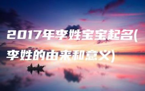 2017年李姓宝宝起名(李姓的由来和意义)