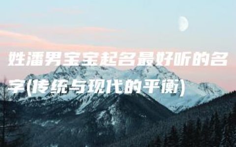 姓潘男宝宝起名最好听的名字(传统与现代的平衡)