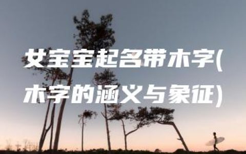 女宝宝起名带木字(木字的涵义与象征)