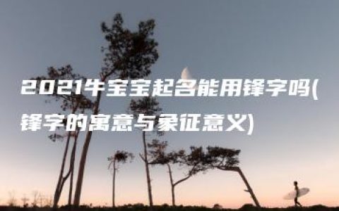 2021牛宝宝起名能用锋字吗(锋字的寓意与象征意义)