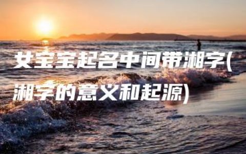 女宝宝起名中间带湘字(湘字的意义和起源)