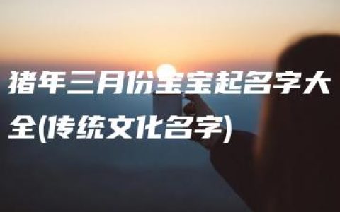 猪年三月份宝宝起名字大全(传统文化名字)