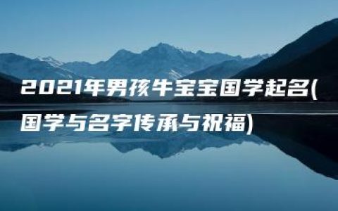 2021年男孩牛宝宝国学起名(国学与名字传承与祝福)